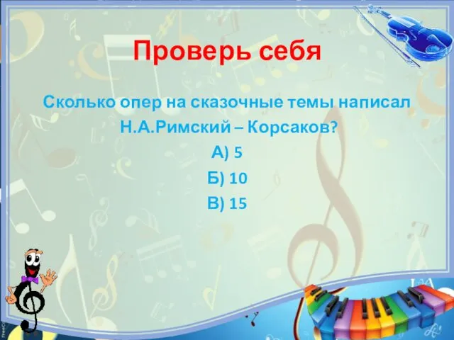 Проверь себя Сколько опер на сказочные темы написал Н.А.Римский – Корсаков? А) 5