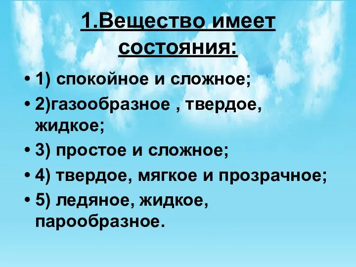 1.Вещество имеет состояния: 1) спокойное и сложное; 2)газообразное , твердое,