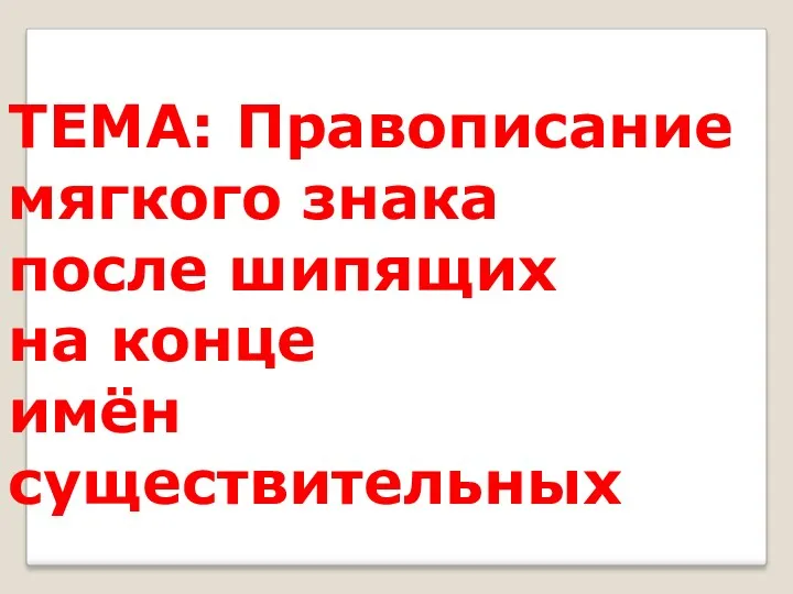 ТЕМА: Правописание мягкого знака после шипящих на конце имён существительных