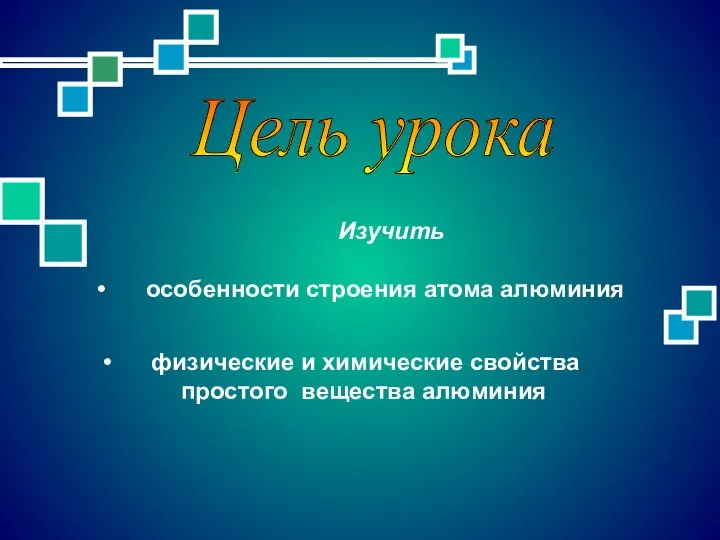 Цель урока физические и химические свойства простого вещества алюминия Изучить особенности строения атома алюминия