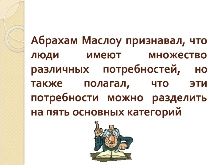 Абрахам Маслоу признавал, что люди имеют множество различных потребностей, но