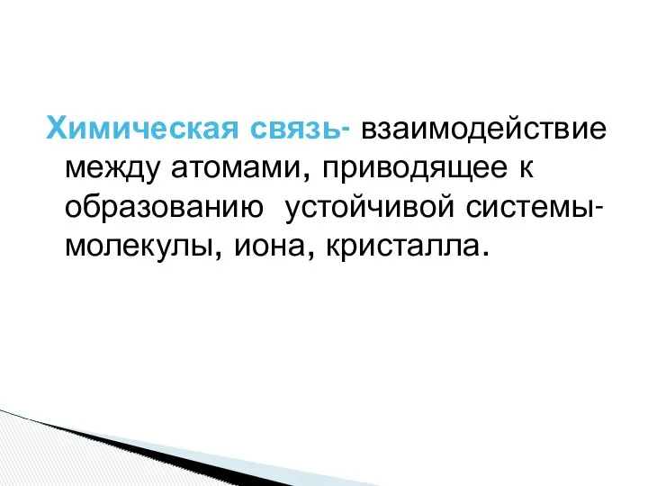 Химическая связь- взаимодействие между атомами, приводящее к образованию устойчивой системы- молекулы, иона, кристалла.