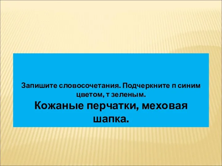 Запишите словосочетания. Подчеркните п синим цветом, т зеленым. Кожаные перчатки, меховая шапка.