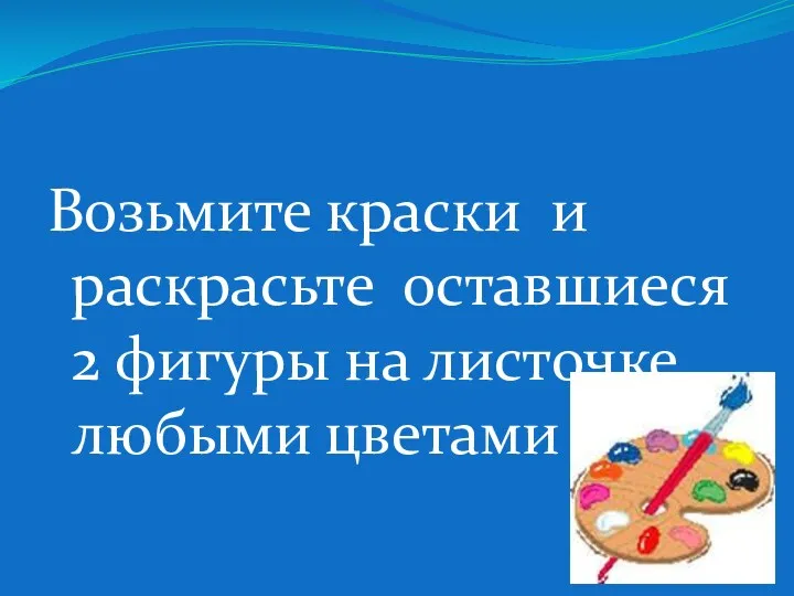 Возьмите краски и раскрасьте оставшиеся 2 фигуры на листочке любыми цветами