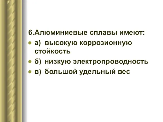 6. Алюминиевые сплавы имеют: а) высокую коррозионную стойкость б) низкую электропроводность в) большой удельный вес