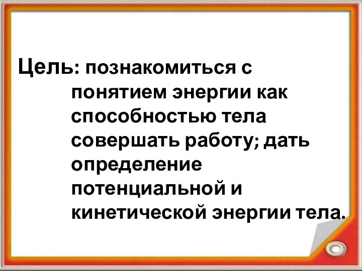 Цель: познакомиться с понятием энергии как способностью тела совершать работу;