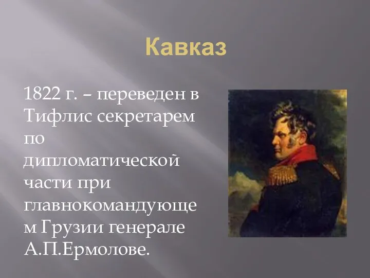 Кавказ 1822 г. – переведен в Тифлис секретарем по дипломатической части при главнокомандующем Грузии генерале А.П.Ермолове.