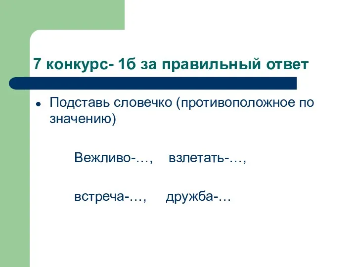 7 конкурс- 1б за правильный ответ Подставь словечко (противоположное по значению) Вежливо-…, взлетать-…, встреча-…, дружба-…