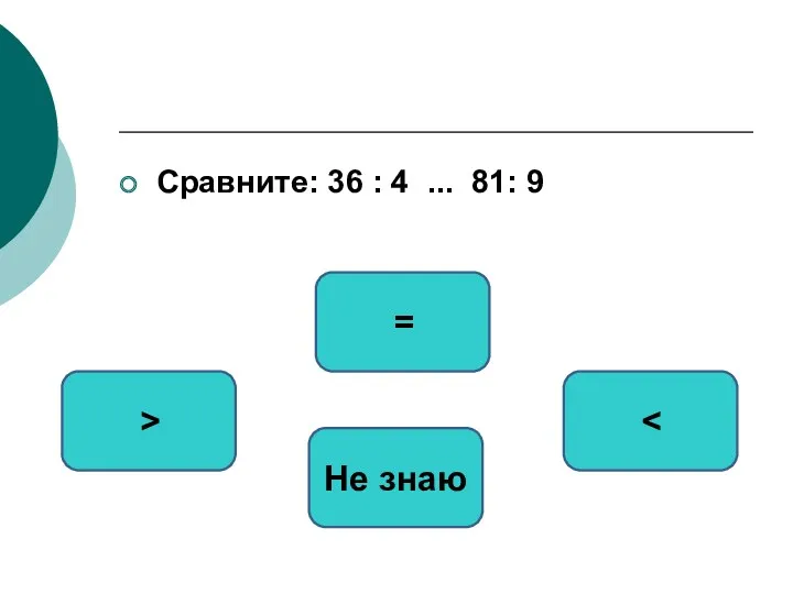 Сравните: 36 : 4 ... 81: 9 = > Не знаю