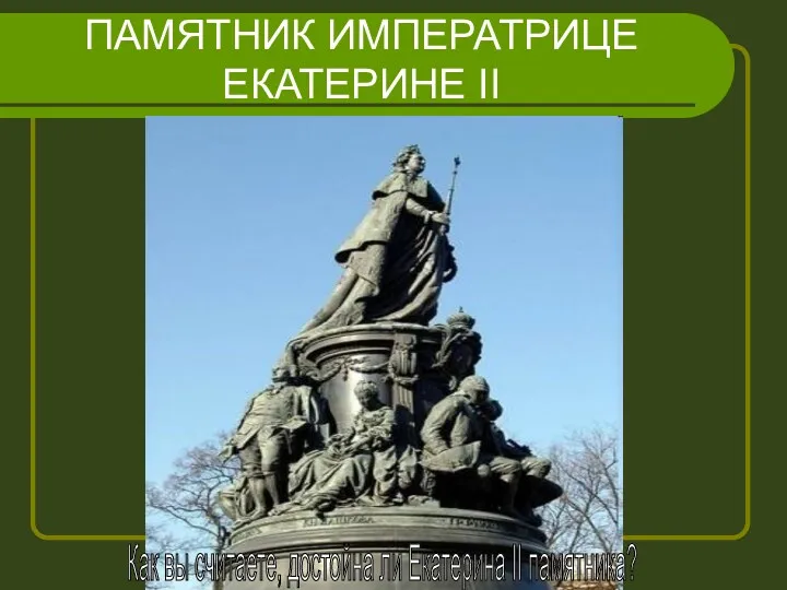 ПАМЯТНИК ИМПЕРАТРИЦЕ ЕКАТЕРИНЕ II Как вы считаете, достойна ли Екатерина II памятника?