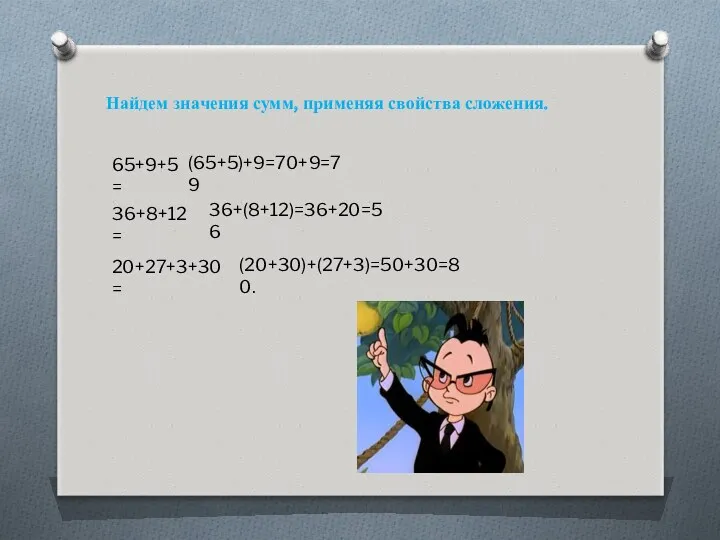 Най­дем зна­че­ния сумм, при­ме­няя свой­ства сло­же­ния. 65+9+5= (65+5)+9=70+9=79 36+8+12= 36+(8+12)=36+20=56 20+27+3+30= (20+30)+(27+3)=50+30=80.