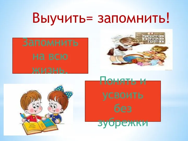 Выучить= запомнить! Запомнить на всю жизнь. Понять и усвоить без зубрежки