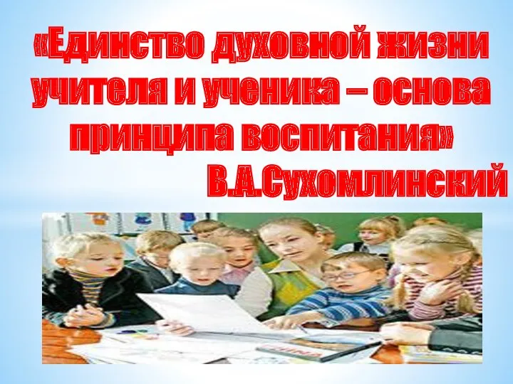 «Единство духовной жизни учителя и ученика – основа принципа воспитания» В.А.Сухомлинский