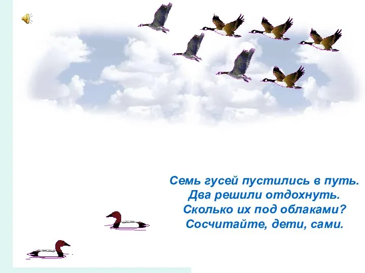 Семь гусей пустились в путь. Два решили отдохнуть. Сколько их под облаками? Сосчитайте, дети, сами.