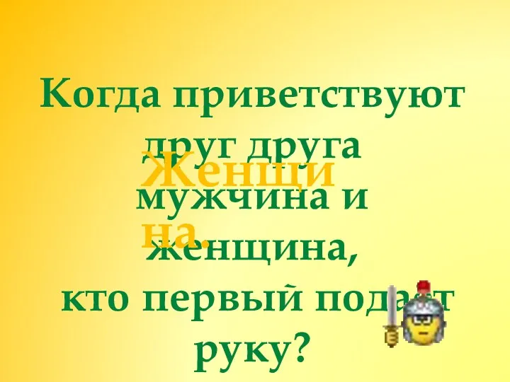 Когда приветствуют друг друга мужчина и женщина, кто первый подаёт руку? Женщина.