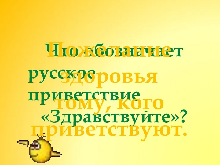 Что обозначает русское приветствие «Здравствуйте»? Пожелание здоровья тому, кого приветствуют.