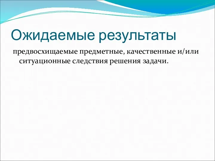 Ожидаемые результаты предвосхищаемые предметные, качественные и/или ситуационные следствия решения задачи.