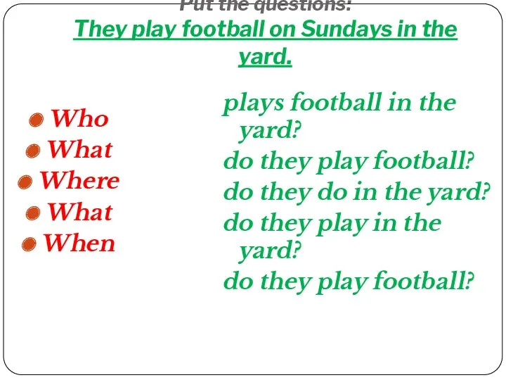 Put the questions: They play football on Sundays in the yard. Who What