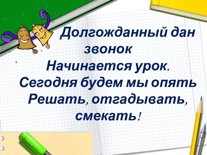 Долгожданный дан звонок Начинается урок. Сегодня будем мы опять Решать, отгадывать, смекать!