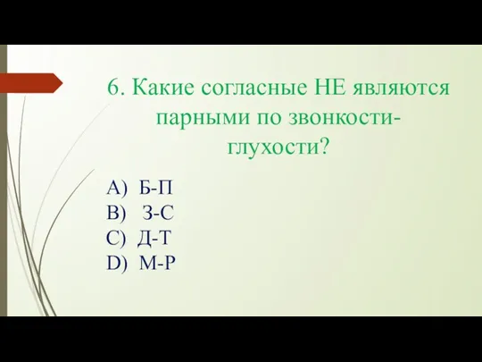 6. Какие согласные НЕ являются парными по звонкости-глухости? А) Б-П В) З-С С) Д-Т D) М-Р