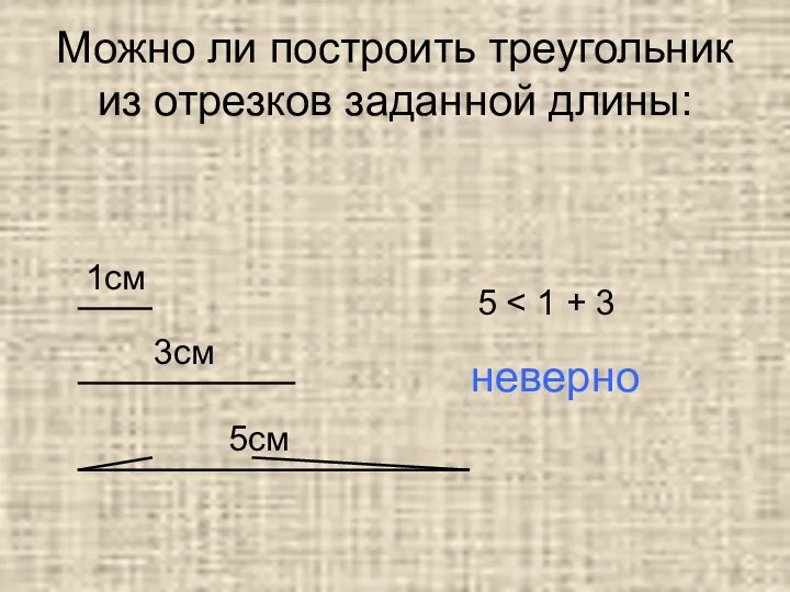 Можно ли построить треугольник из отрезков заданной длины: 1см 3см 5см 5 неверно