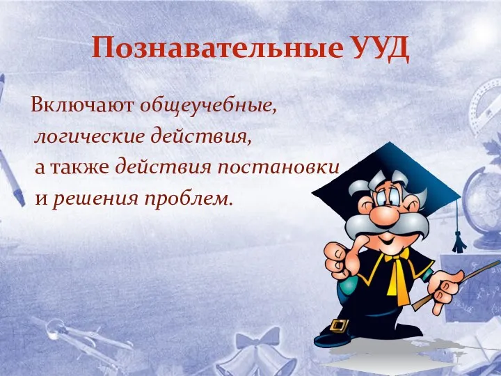 Познавательные УУД Включают общеучебные, логические действия, а также действия постановки и решения проблем.