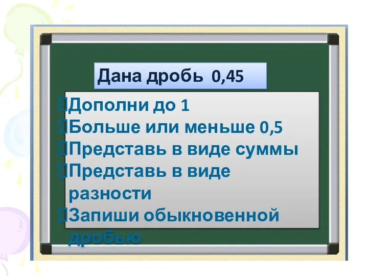 Дана дробь 0,45 Дополни до 1 Больше или меньше 0,5 Представь в виде