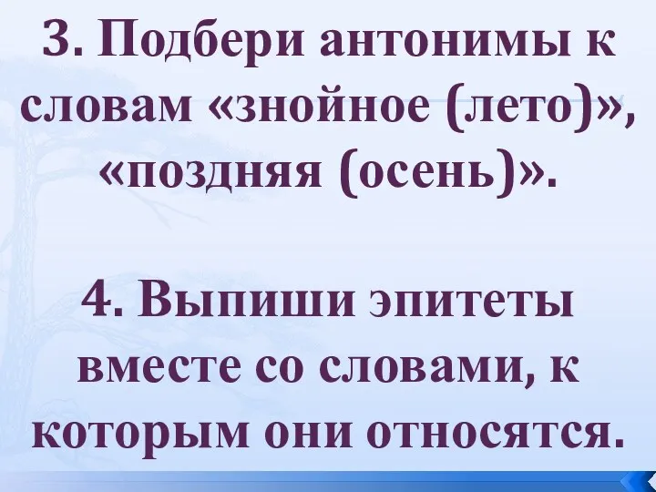 3. Подбери антонимы к словам «знойное (лето)», «поздняя (осень)». 4.