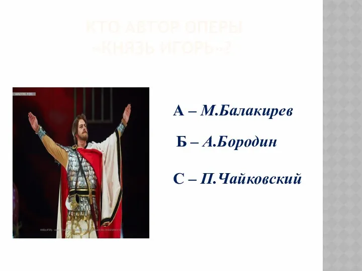 Кто автор оперы «Князь игорь»? А – М.Балакирев Б – А.Бородин С – П.Чайковский