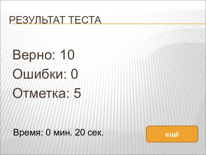 РЕЗУЛЬТАТ ТЕСТА Верно: 10 Ошибки: 0 Отметка: 5 Время: 0 мин. 20 сек. ещё