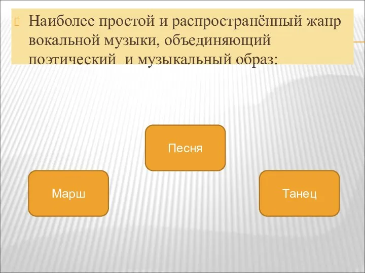 Наиболее простой и распространённый жанр вокальной музыки, объединяющий поэтический и музыкальный образ: Песня Марш Танец