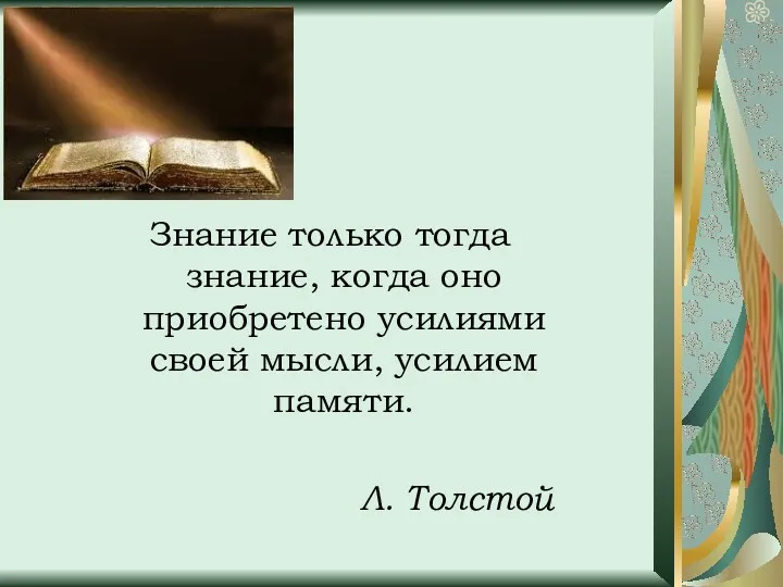 Знание только тогда знание, когда оно приобретено усилиями своей мысли, усилием памяти. Л. Толстой