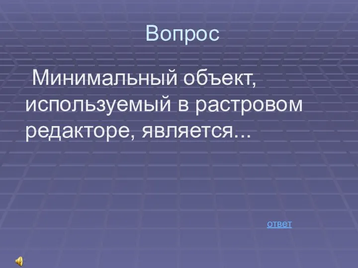 Вопрос Минимальный объект, используемый в растровом редакторе, является... ответ