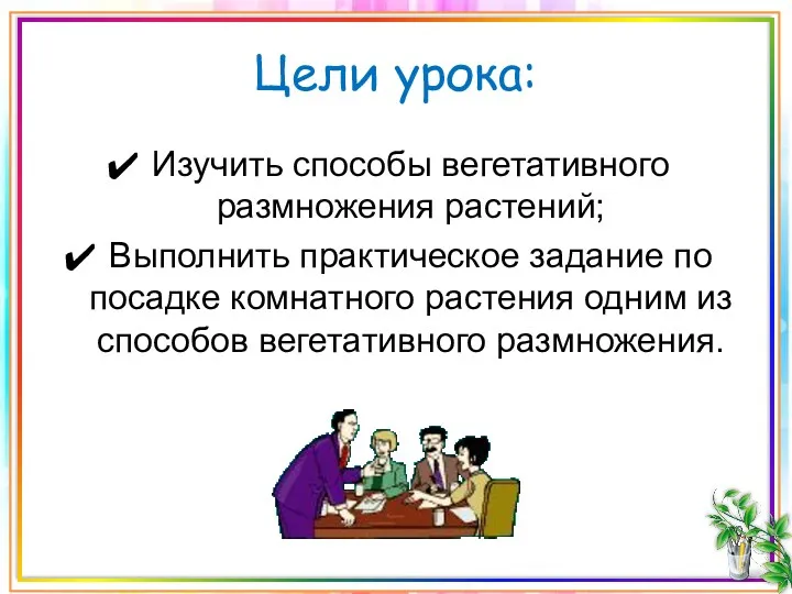 Цели урока: Изучить способы вегетативного размножения растений; Выполнить практическое задание