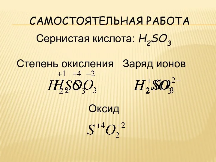 Самостоятельная работа Сернистая кислота: H2SO3 Степень окисления Заряд ионов Оксид