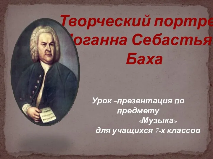 Творческий портрет Иоганна Себастьяна Баха Урок –презентация по предмету «Музыка» для учащихся 7-х классов