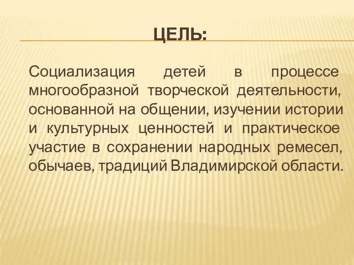 Цель: Социализация детей в процессе многообразной творческой деятельности, основанной на общении, изучении истории