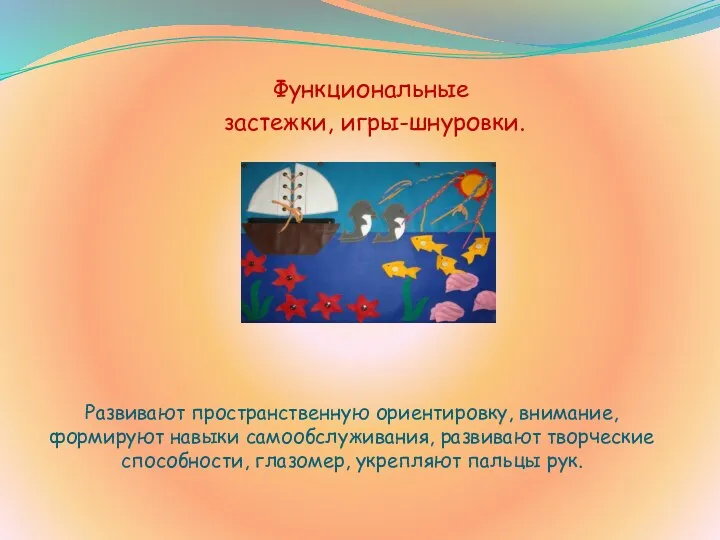 Развивают пространственную ориентировку, внимание, формируют навыки самообслуживания, развивают творческие способности, глазомер, укрепляют пальцы