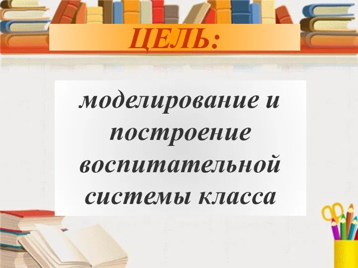 ЦЕЛЬ: моделирование и построение воспитательной системы класса