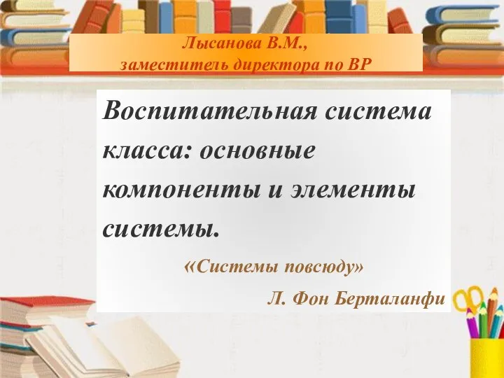 Лысанова В.М., заместитель директора по ВР Воспитательная система класса: основные