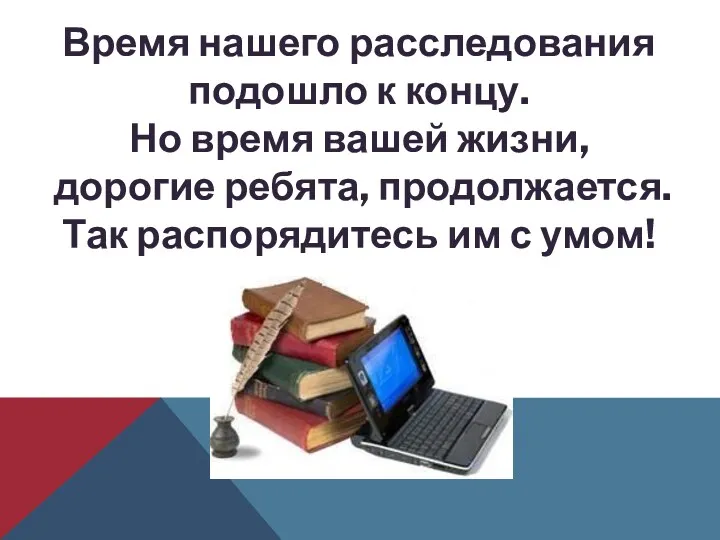 Время нашего расследования подошло к концу. Но время вашей жизни,