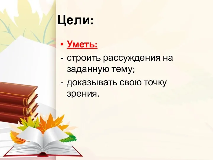 Цели: Уметь: строить рассуждения на заданную тему; доказывать свою точку зрения.