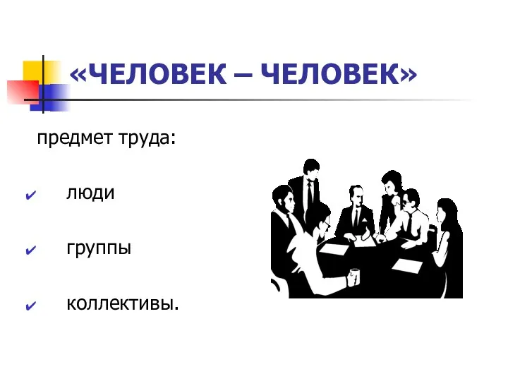 «ЧЕЛОВЕК – ЧЕЛОВЕК» предмет труда: люди группы коллективы.