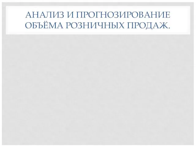 АНАЛИЗ И ПРОГНОЗИРОВАНИЕ ОБЪЁМА РОЗНИЧНЫХ ПРОДАЖ.