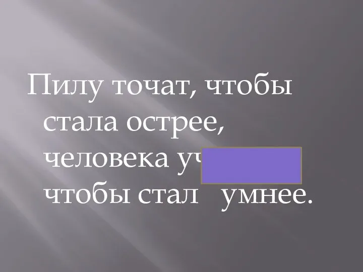 Пилу точат, чтобы стала острее, человека учат, чтобы стал умнее.