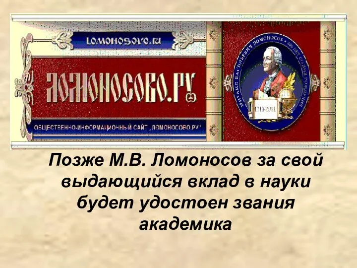 Позже М.В. Ломоносов за свой выдающийся вклад в науки будет удостоен звания академика
