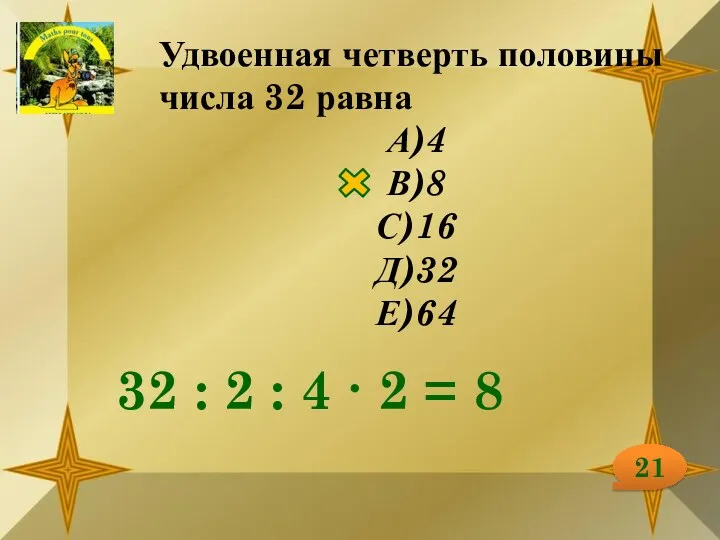 21 Удвоенная четверть половины числа 32 равна А)4 В)8 С)16 Д)32 Е)64 32