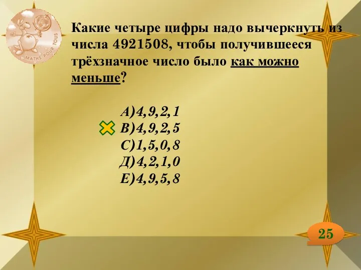 25 Какие четыре цифры надо вычеркнуть из числа 4921508, чтобы получившееся трёхзначное число