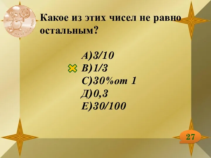 27 Какое из этих чисел не равно остальным? А)3/10 В)1/3 С)30%от 1 Д)0,3 Е)30/100