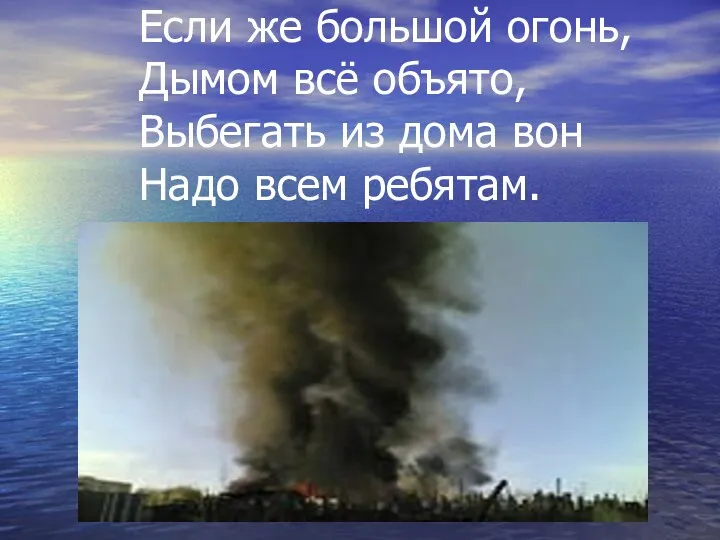 Если же большой огонь, Дымом всё объято, Выбегать из дома вон Надо всем ребятам.